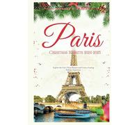 PARIS CHRISTMAS MARKETS 2024-2025: Explore The City’s Xmas Bazaars and Create a Lasting Holiday Experience (The Ultimate Christmas Markets Guide And Adventure)