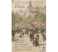 Paris, City of Dreams: Napoleon III, Baron Haussmann, and the Creation of Paris