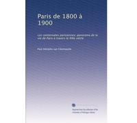 Paris de 1800 à 1900: Les centennales parisiennes; panorama de la vie de Paris à travers le XIXe siècle