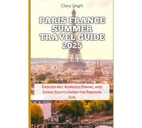 Paris France Summer Travel Guide 2025: Endless Art, Alfresco Dining, and Iconic Sights Under the Parisian Sun (TRAVELS, VACATIONS AND TOURS)