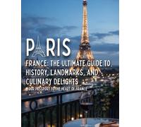 Paris, France: The Ultimate Guide to History, Landmarks, and Culinary Delights: Your Passport to the Heart of France