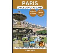 PARIS GUIDE DE VOYAGE 2024: Paris pour les débutants : cartes, itinéraires, principales attractions, hébergements, aéroports, banques, choses à ... 30 (TRAVEL GUIDE BOOKS BY JOHN P. WADE)