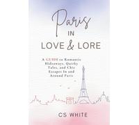 Paris In Love & Lore: A Guide to Romantic Hideaways, Quirky Tales, and Chic Escapes In and Around Paris