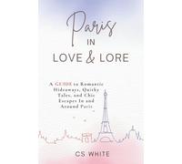 Paris In Love & Lore: A Guide to Romantic Hideaways, Quirky Tales, and Chic Escapes In and Around Paris