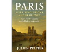 Paris: Lives, Revolutions, and Resilience: From Mythic Origins to the Modern Metropolis - A People-Centered History of the City of Light (The Eternal France)