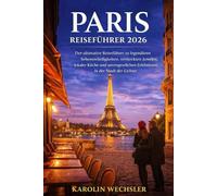 PARIS REISEFÜHRER 2026: Der ultimative Reiseführer zu legendären Sehenswürdigkeiten, versteckten Juwelen, lokaler Küche und unvergesslichen Erlebnissen in der Stadt der Lichter