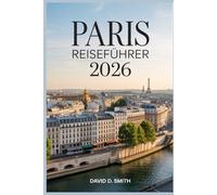 PARIS REISEFÜHRER 2026: Ein praktischer Begleiter für versteckte Schätze, kluge Reiserouten, Sehenswürdigkeiten, lokale Tipps und stressfreie Planung