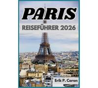 PARIS REISEFÜHRER 2026: Lokale Einblicke, Sehenswürdigkeiten und Alltag (Erik P. Carons Welt navigations führer)