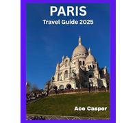 Paris Travel Guide 2025: Explore the City of Light: Timeless Landmarks, Hidden Gems, and Insider Tips for Every Traveler