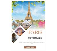 PARIS TRAVEL GUIDE 2025: Wander Through Timeless Charm, Art, and Cuisine in the Heart of Paris
