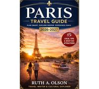 PARIS TRAVEL GUIDE 2026-2027: The Ultimate Paris Travel Guide to Iconic Landmarks, Hidden Neighborhoods, World- Class Food & Day Trips, Curated ... Advice for First Timers & Return Visitors