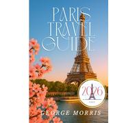 PARIS TRAVEL GUIDE 2026: A Complete Getaway Guidebook for Exploring Paris with Expert Recommendations, Day Trips, and Artistic Gems