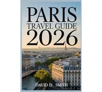 PARIS TRAVEL GUIDE 2026: A practical Companion to Hidden Gems, Smart Itineraries, Must-See Attractions, Local Tips, and Stress-Free Planning