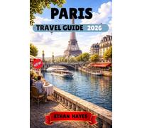 PARIS TRAVEL GUIDE 2026: The Ultimate Paris Travel Guide: Where to Go, What to See, Where to Eat, and How to Explore Like a Local
