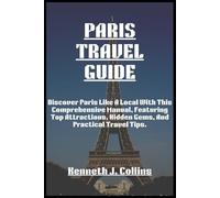 PARIS TRAVEL GUIDE: Discover Paris Like A Local With This Comprehensive Manual, Featuring Top Attractions, Hidden Gems, And Practical Travel Tips.