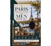 PARIS TRAVEL GUIDE FOR MEN OVER 50+: Historic Routes, Hidden Landmarks, Scenic Drives, Smart Itineraries, Local Secrets, Efficient Exploration, Comfortable Travel Tips