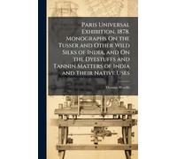 Paris Universal Exhibition, 1878. Monographs On the Tusser and Other Wild Silks of India, and On the Dyestuffs and Tannin Matters of India and Their Native Uses