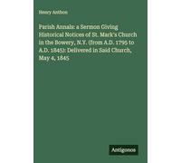 Parish Annals: a Sermon Giving Historical Notices of St. Mark's Church in the Bowery, N.Y. (from A.D. 1795 to A.D. 1845): Delivered in Said Church, May 4, 1845