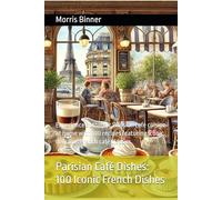 Parisian Café Dishes 100 Iconic French Dishes: Experience authentic Parisian café cuisine at home with 100 recipes featuring iconic, delicious French café classics