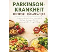 PARKINSON-KRANKHEIT KOCHBUCH FÜR ANFÄNGER: Einfache, nährstoffreiche Rezepte und 30-Tage-Speiseplan für eine ausgewogene Ernährung im Alltag