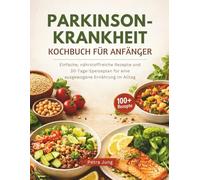 PARKINSON-KRANKHEIT KOCHBUCH FÜR ANFÄNGER: Einfache, nährstoffreiche Rezepte und 30-Tage-Speiseplan für eine ausgewogene Ernährung im Alltag