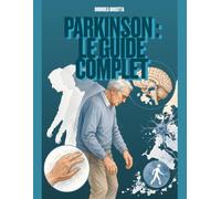 Parkinson : Le Guide Complet: Comprendre la maladie, rester actif et vivre pleinement au quotidien.