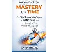 PARKINSON’S LAW MASTERY FOR TIME: Time Compression System to Get 10X More Done by Controlling Time Instead of Managing it (The Time & Productivity Mastery Series)