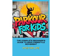 PARKOUR FOR KIDS: THE COMPLETE BEGINNER’S GUIDE TO SAFE FREESTYLE MOVEMENT