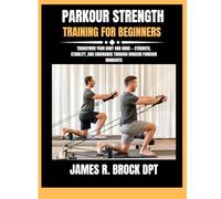 Parkour strength training for beginners: Transform Your Body and Mind - Strength, Stability, and Endurance Through Modern Parkour Workouts (James R. Brock DPT Proven Method Fitness Series)