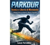 PARKOUR Tecnica e Libertà di Movimento: Il Metodo Pratico per Imparare, Allenarsi e Progredire