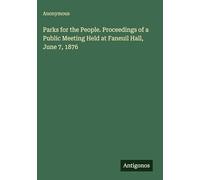 Parks for the People. Proceedings of a Public Meeting Held at Faneuil Hall, June 7, 1876