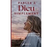 PARLER À DIEU SIMPLEMENT: Construire une relation authentique et épanouie en Christ