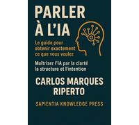Parler à l’IA - Le guide pour obtenir exactement ce que vous voulez: Maîtriser l’IA par la clarté, la structure et l’intention