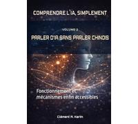 PARLER D’IA SANS PARLER CHINOIS: Fonctionnement et mécanismes enfin accessibles (COMPRENDRE L’IA, SIMPLEMENT)