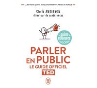 Parler en public: Le guide officiel TED, la méthode qui va révolutionner vos prises de parole