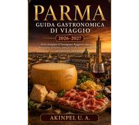 PARMA GUIDA GASTRONOMICA DI VIAGGIO 2026-2027: Dove mangiare il Parmigiano Reggiano autentico, Prosciutto di Parma, mercati locali, tour gastronomici ed esperienze culinarie
