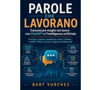 Parole che lavorano: Comunicare meglio nel lavoro con ChatGPT e l’intelligenza artificiale: tecniche, prompt e modelli per email, richieste, conflitti, clienti, riunioni e rapporti professionali