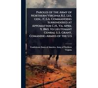 Paroles of the Army of Northern Virginia R.E. Lee, gen., /C.S.A. Commanding Surrendered at Appomattox C.H., Va. April 9, 1865, to Lieutenant Genral U.S. Grant, Comaning Armies of the U.S