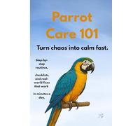 Parrot Care 101: Feeding, Training, and Bonding with Your Bird: Nutrition, behavior, and trust systems for happy hookbills~step-by-step routines, checklists, and real-world fixes