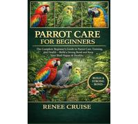 PARROT CARE FOR BEGINNERS: The Complete Beginner’s Guide to Parrot Care, Training, and Health - Build a Strong Bond and Keep Your Bird Happy & Healthy.