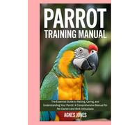 Parrot Training Manual: The Essential Guide to Raising, Caring, and Understanding Your Parrot: A Comprehensive Manual for Pet Owners and Bird Enthusiasts