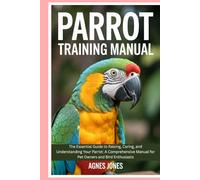 Parrot Training Manual: The Essential Guide to Raising, Caring, and Understanding Your Parrot: A Comprehensive Manual for Pet Owners and Bird Enthusiasts