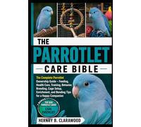 PARROTLET CARE BIBLE: The Complete Parrotlet Ownership Guide - Feeding, Health Care, Training, Behavior, Breeding, Cage Setup, Enrichment, and Bonding Tips for a Happy Companion