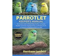 PARROTLET KEEPER'S MANUAL: The Complete Guide to Raising Happy, Healthy, and Bonded Parrotlets: Expert Care, Training, Nutrition, and Breeding Secrets for Beginners and Experienced Bird Lovers Alike