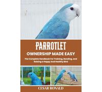 Parrotlet Ownership Made Easy: The Complete Handbook For Training, Bonding, and Raising a Happy And Healthy Bird (The Bird Encyclopedia Collection)