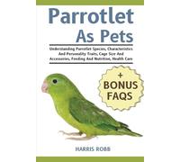 PARROTLETS AS PETS: Understanding Parrotlet Species, Characteristics And Personality Traits, Cage Size And Accessories, Feeding And Nutrition, Health Care