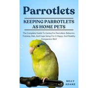 PARROTLETS: The Complete Guide To Caring For Parrotlets: Behavior, Training, Diet, And Cage Setup For A Happy And Healthy Companion Bird
