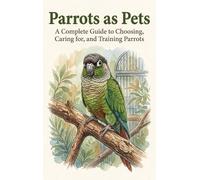 Parrots as Pets: A Complete Guide to Choosing, Caring for, and Training Parrots