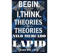 PART ONE 1 OF 3: BEGIN. I. THINK. THEORIES OF THEORIES: PART ONE 1 OF 3