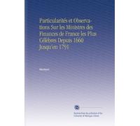 Particularités et Observations Sur les Ministres des Finances de France les Plus Célèbres Depuis 1660 Jusqu'en 1791